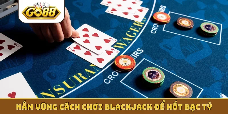 Nắm vững cách chơi blackjack để hốt bạc tỷ